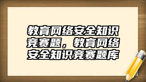 教育網(wǎng)絡(luò)安全知識競賽題，教育網(wǎng)絡(luò)安全知識競賽題庫