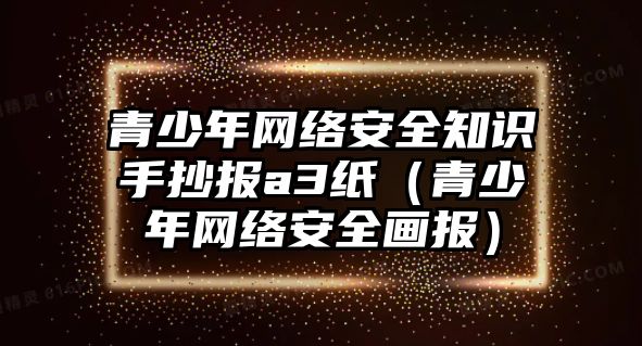 青少年網(wǎng)絡安全知識手抄報a3紙（青少年網(wǎng)絡安全畫報）