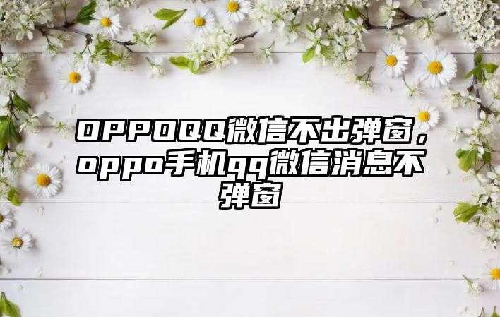 OPPOQQ微信不出彈窗，oppo手機(jī)qq微信消息不彈窗