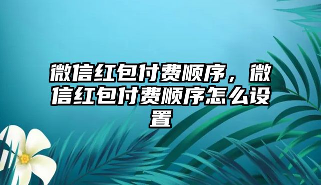 微信紅包付費(fèi)順序，微信紅包付費(fèi)順序怎么設(shè)置