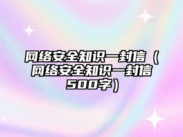 網(wǎng)絡(luò)安全知識一封信（網(wǎng)絡(luò)安全知識一封信500字）