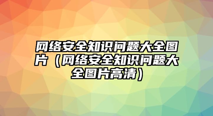 網(wǎng)絡(luò)安全知識問題大全圖片（網(wǎng)絡(luò)安全知識問題大全圖片高清）