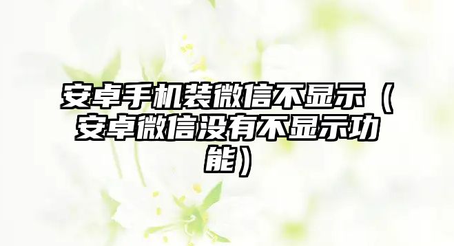 安卓手機(jī)裝微信不顯示（安卓微信沒(méi)有不顯示功能）