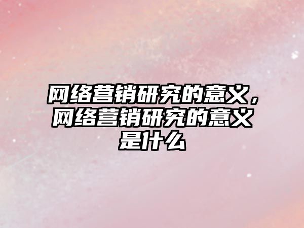 網(wǎng)絡營銷研究的意義，網(wǎng)絡營銷研究的意義是什么