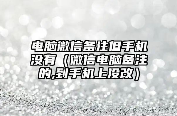 電腦微信備注但手機沒有（微信電腦備注的,到手機上沒改）