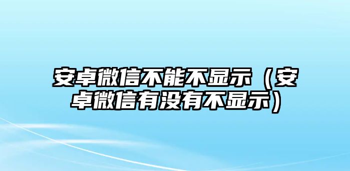 安卓微信不能不顯示（安卓微信有沒有不顯示）