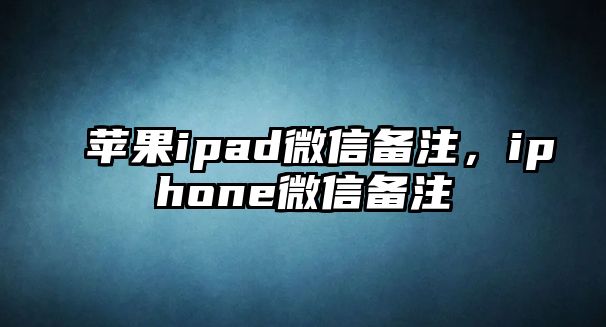 蘋果ipad微信備注，iphone微信備注