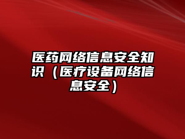 醫(yī)藥網(wǎng)絡(luò)信息安全知識(shí)（醫(yī)療設(shè)備網(wǎng)絡(luò)信息安全）