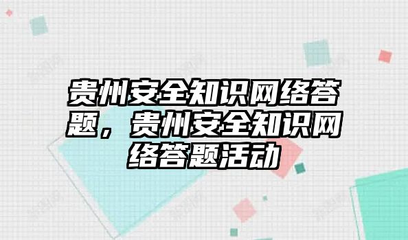 貴州安全知識(shí)網(wǎng)絡(luò)答題，貴州安全知識(shí)網(wǎng)絡(luò)答題活動(dòng)