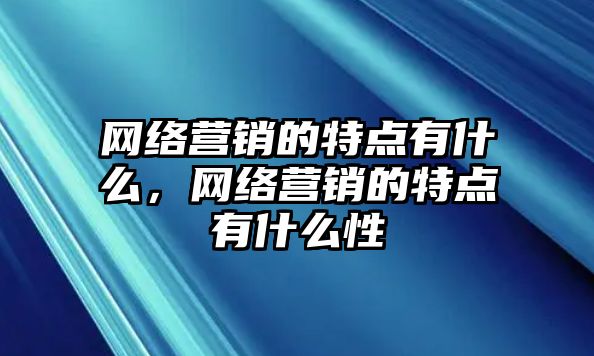 網(wǎng)絡(luò)營銷的特點(diǎn)有什么，網(wǎng)絡(luò)營銷的特點(diǎn)有什么性