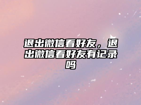 退出微信看好友，退出微信看好友有記錄嗎