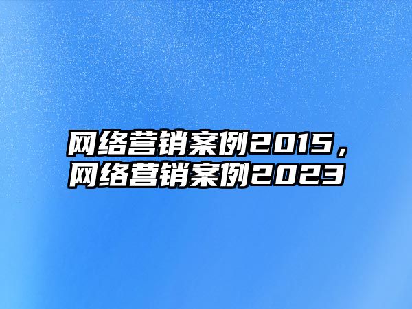 網絡營銷案例2015，網絡營銷案例2023