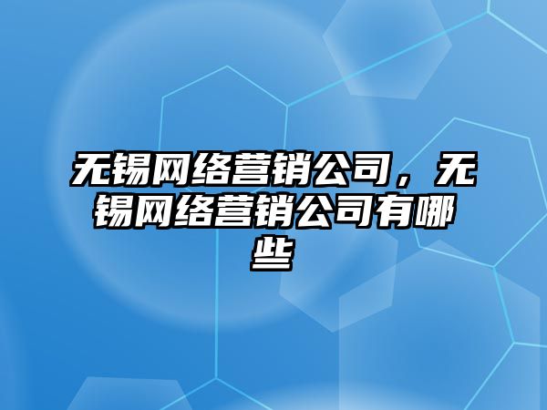 無錫網(wǎng)絡營銷公司，無錫網(wǎng)絡營銷公司有哪些