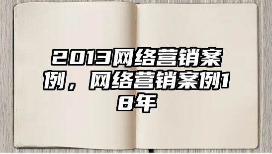 2013網(wǎng)絡(luò)營銷案例，網(wǎng)絡(luò)營銷案例18年