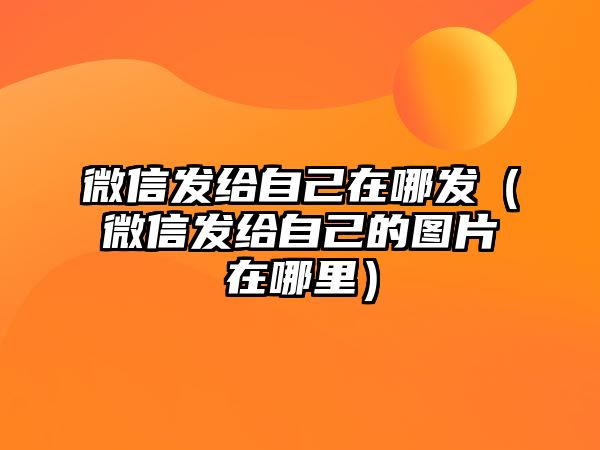 微信發(fā)給自己在哪發(fā)（微信發(fā)給自己的圖片在哪里）