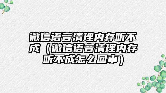 微信語(yǔ)音清理內(nèi)存聽(tīng)不成（微信語(yǔ)音清理內(nèi)存聽(tīng)不成怎么回事）