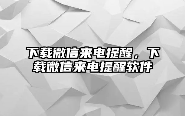 下載微信來電提醒，下載微信來電提醒軟件