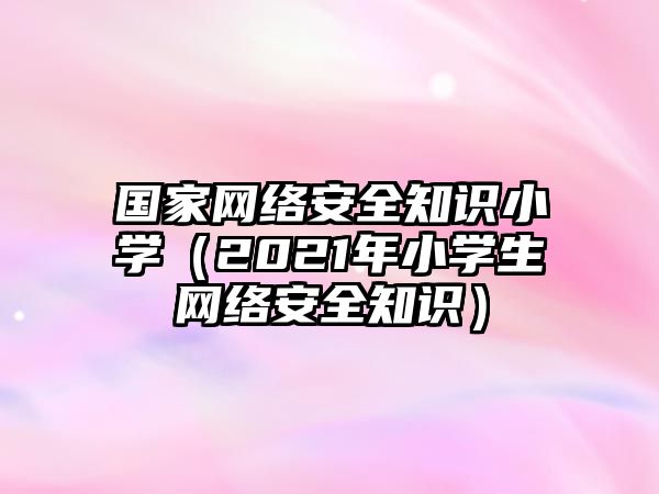 國家網(wǎng)絡(luò)安全知識小學(xué)（2021年小學(xué)生網(wǎng)絡(luò)安全知識）