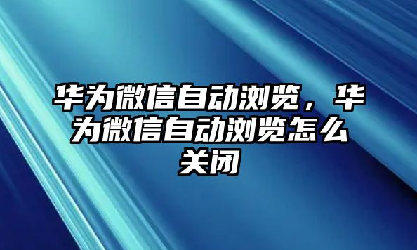 華為微信自動瀏覽，華為微信自動瀏覽怎么關閉