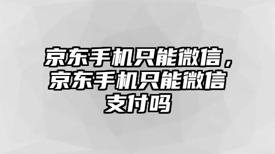 京東手機(jī)只能微信，京東手機(jī)只能微信支付嗎