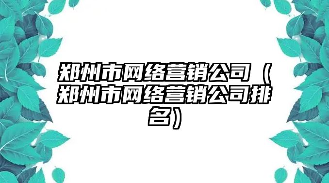 鄭州市網(wǎng)絡(luò)營(yíng)銷(xiāo)公司（鄭州市網(wǎng)絡(luò)營(yíng)銷(xiāo)公司排名）