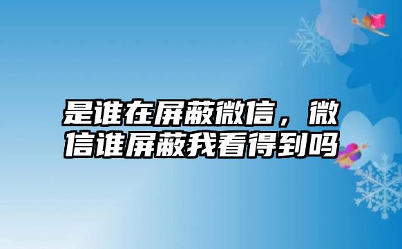 是誰在屏蔽微信，微信誰屏蔽我看得到嗎