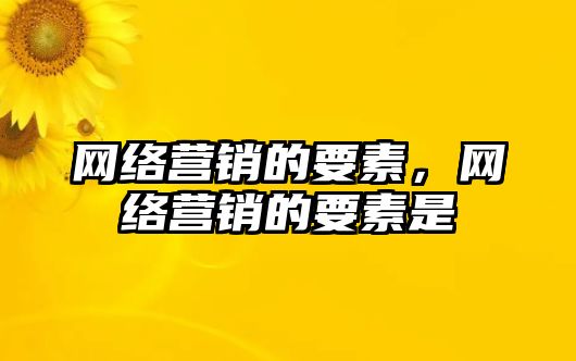 網(wǎng)絡(luò)營銷的要素，網(wǎng)絡(luò)營銷的要素是