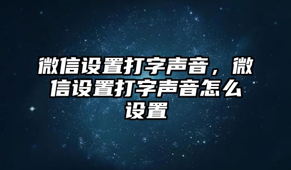 微信設(shè)置打字聲音，微信設(shè)置打字聲音怎么設(shè)置