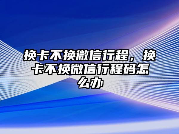 換卡不換微信行程，換卡不換微信行程碼怎么辦