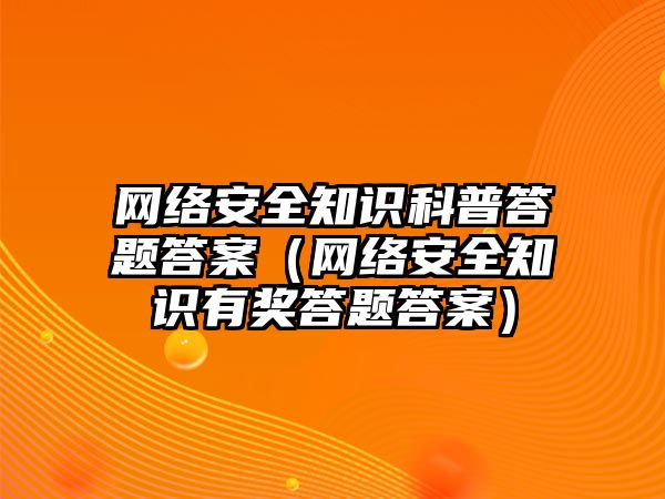 網(wǎng)絡安全知識科普答題答案（網(wǎng)絡安全知識有獎答題答案）