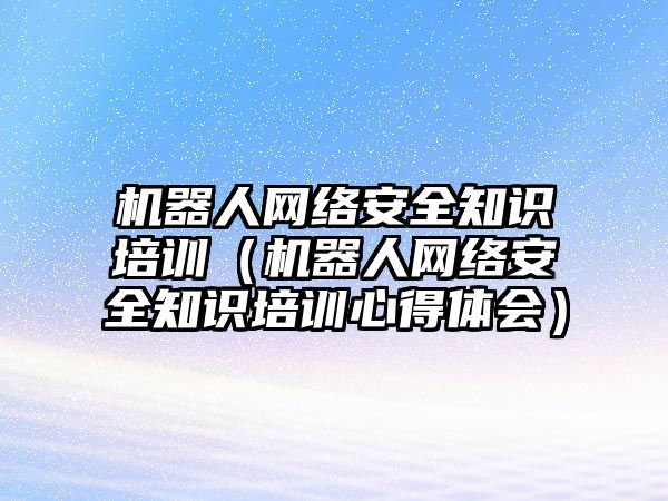 機器人網(wǎng)絡(luò)安全知識培訓（機器人網(wǎng)絡(luò)安全知識培訓心得體會）