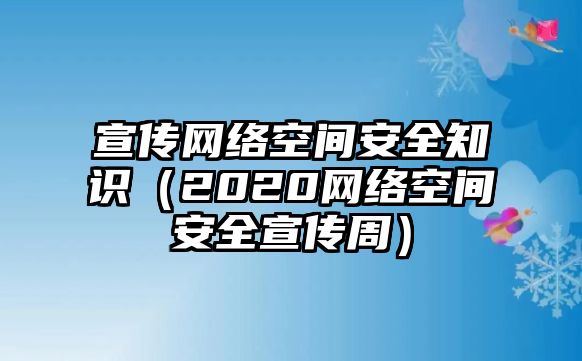 宣傳網(wǎng)絡(luò)空間安全知識（2020網(wǎng)絡(luò)空間安全宣傳周）