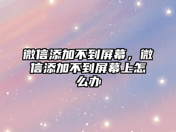 微信添加不到屏幕，微信添加不到屏幕上怎么辦