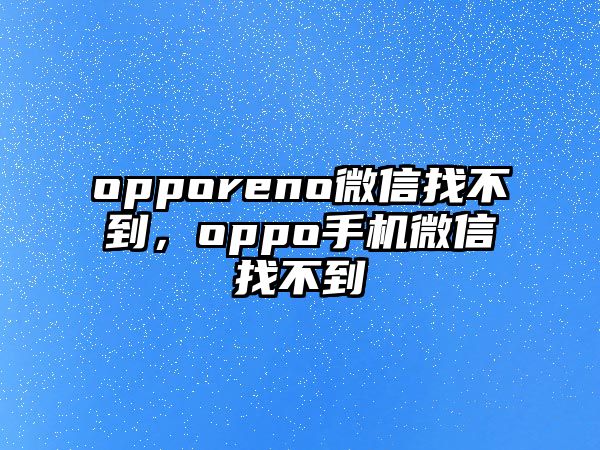 opporeno微信找不到，oppo手機微信找不到