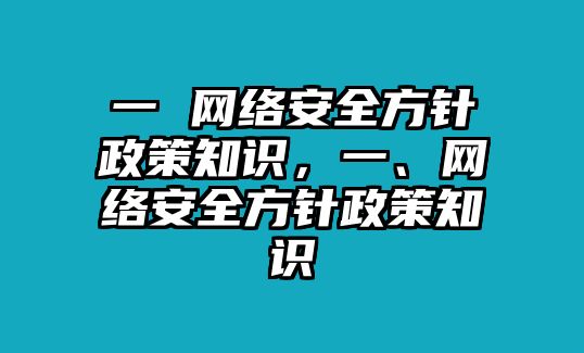 一 網(wǎng)絡安全方針政策知識，一、網(wǎng)絡安全方針政策知識