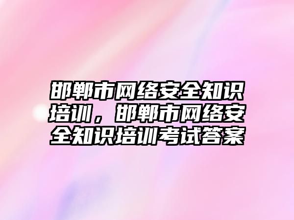 邯鄲市網(wǎng)絡安全知識培訓，邯鄲市網(wǎng)絡安全知識培訓考試答案