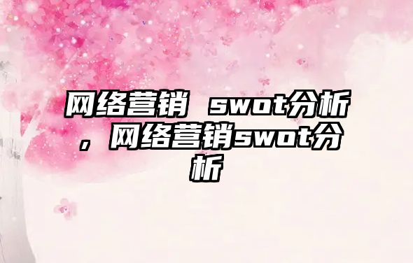 網(wǎng)絡(luò)營銷 swot分析，網(wǎng)絡(luò)營銷swot分析