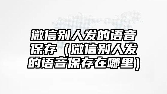 微信別人發(fā)的語(yǔ)音保存（微信別人發(fā)的語(yǔ)音保存在哪里）