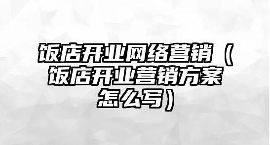 飯店開業(yè)網(wǎng)絡營銷（飯店開業(yè)營銷方案怎么寫）