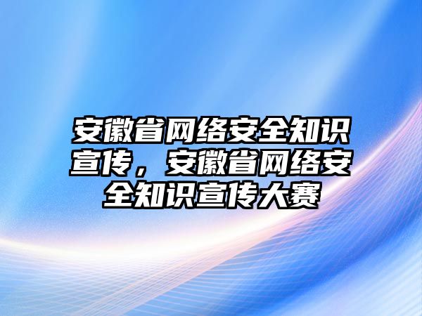 安徽省網(wǎng)絡(luò)安全知識宣傳，安徽省網(wǎng)絡(luò)安全知識宣傳大賽