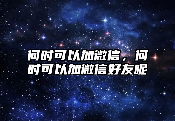 何時可以加微信，何時可以加微信好友呢