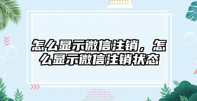 怎么顯示微信注銷，怎么顯示微信注銷狀態(tài)