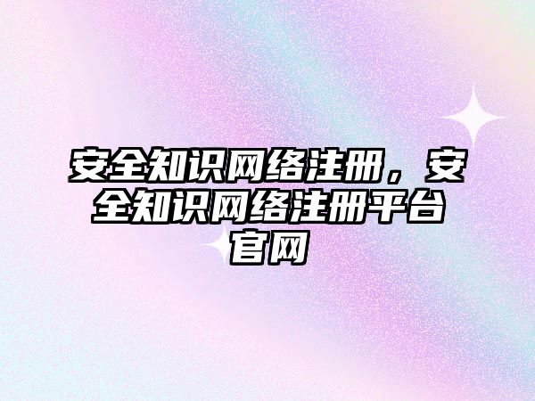 安全知識網絡注冊，安全知識網絡注冊平臺官網