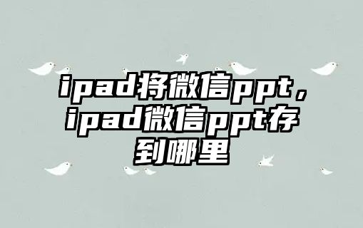 ipad將微信ppt，ipad微信ppt存到哪里