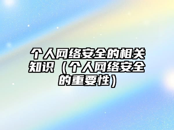 個人網(wǎng)絡安全的相關知識（個人網(wǎng)絡安全的重要性）