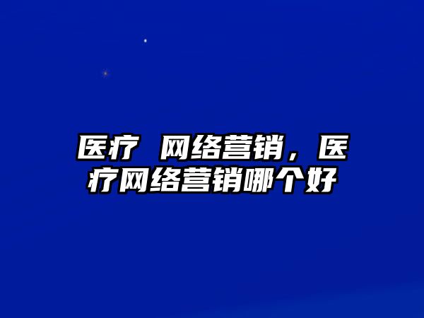 醫(yī)療 網(wǎng)絡(luò)營銷，醫(yī)療網(wǎng)絡(luò)營銷哪個(gè)好