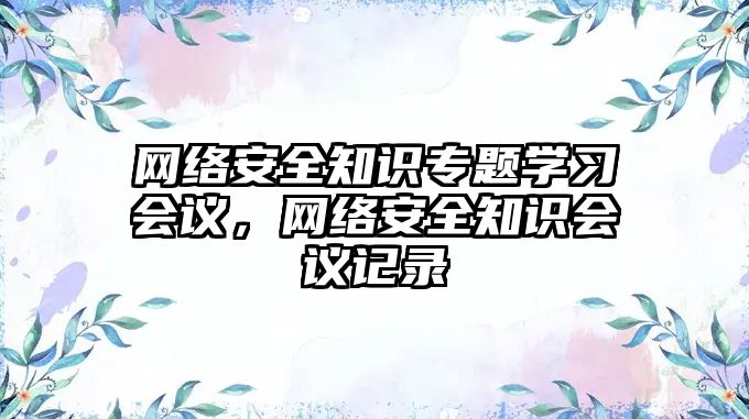 網(wǎng)絡(luò)安全知識專題學(xué)習(xí)會議，網(wǎng)絡(luò)安全知識會議記錄