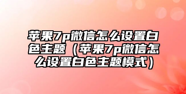 蘋(píng)果7p微信怎么設(shè)置白色主題（蘋(píng)果7p微信怎么設(shè)置白色主題模式）