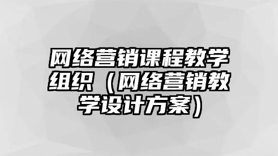 網絡營銷課程教學組織（網絡營銷教學設計方案）