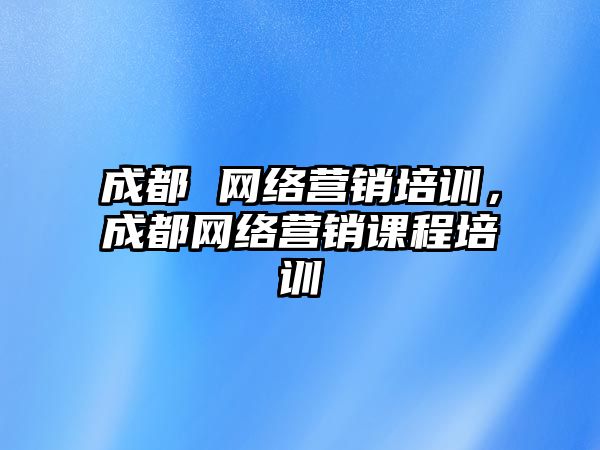 成都 網(wǎng)絡營銷培訓，成都網(wǎng)絡營銷課程培訓